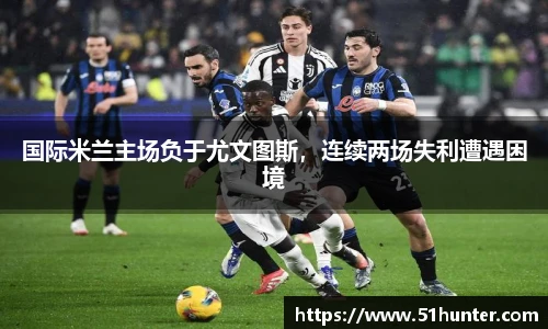 国际米兰主场负于尤文图斯，连续两场失利遭遇困境
