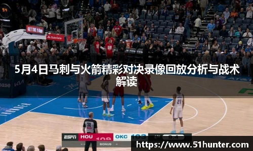 5月4日马刺与火箭精彩对决录像回放分析与战术解读