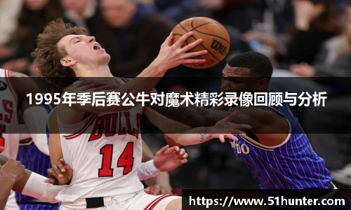 1995年季后赛公牛对魔术精彩录像回顾与分析