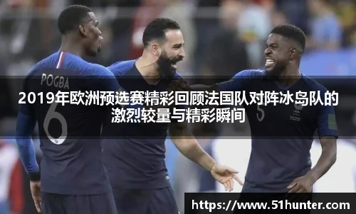 2019年欧洲预选赛精彩回顾法国队对阵冰岛队的激烈较量与精彩瞬间
