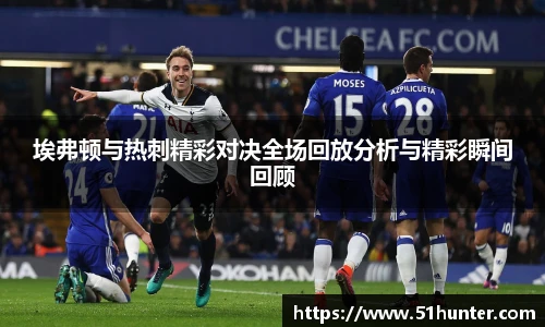 埃弗顿与热刺精彩对决全场回放分析与精彩瞬间回顾