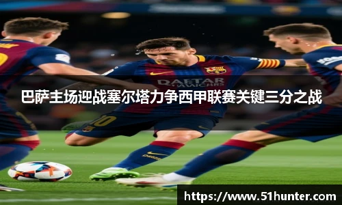 巴萨主场迎战塞尔塔力争西甲联赛关键三分之战